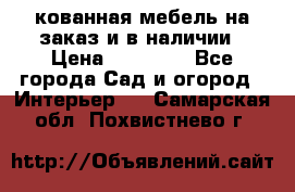 кованная мебель на заказ и в наличии › Цена ­ 25 000 - Все города Сад и огород » Интерьер   . Самарская обл.,Похвистнево г.